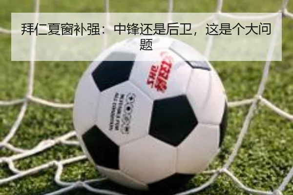 拜仁夏窗补强：中锋还是后卫，这是个大问题
